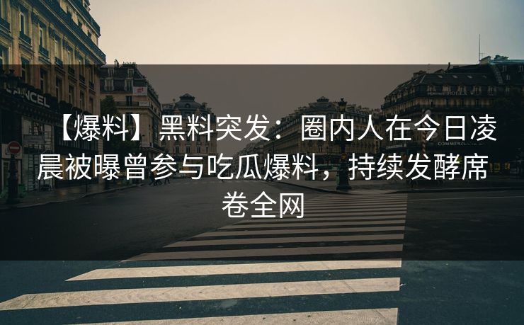 【爆料】黑料突发：圈内人在今日凌晨被曝曾参与吃瓜爆料，持续发酵席卷全网