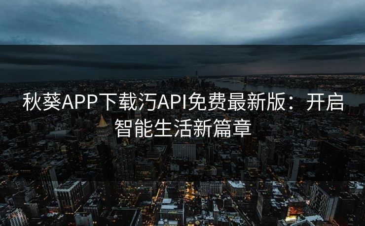 秋葵APP下载汅API免费最新版：开启智能生活新篇章