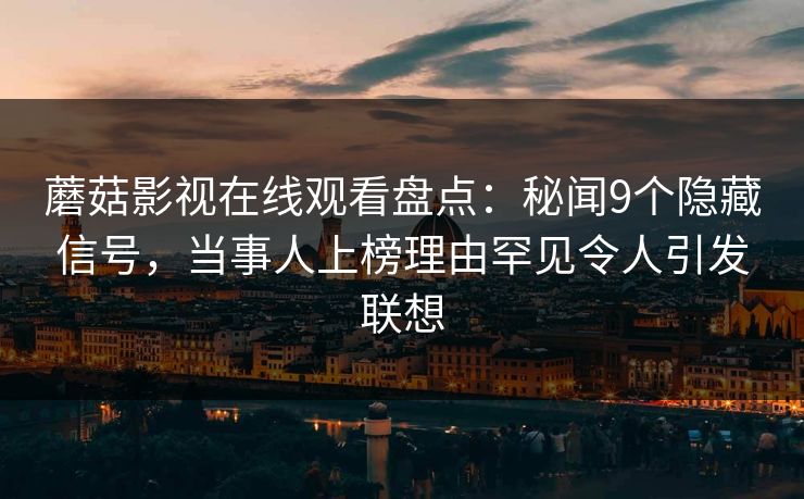 蘑菇影视在线观看盘点:秘闻9个隐藏信号,当事人上榜理由罕见令人引发联想 蘑菇影视在线观看盘点:秘闻9个隐藏信号,当事人上榜理由罕见令人引发联想