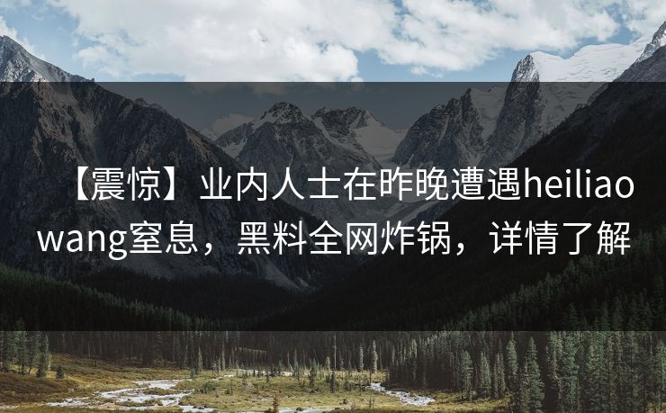 【震惊】业内人士在昨晚遭遇heiliaowang窒息，黑料全网炸锅，详情了解