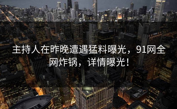 主持人在昨晚遭遇猛料曝光,91网全网炸锅,详情曝光! 主持人在昨晚遭遇猛料曝光,91网全网炸锅,详情曝光!