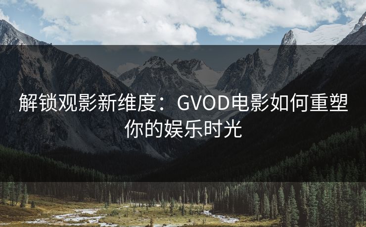 解锁观影新维度：GVOD电影如何重塑你的娱乐时光