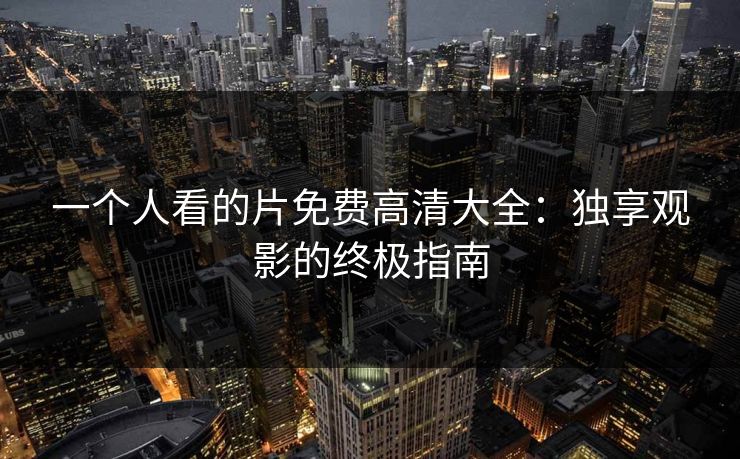 一个人看的片免费高清大全:独享观影的终极指南 一个人看的片免费高清大全:独享观影的终极指南