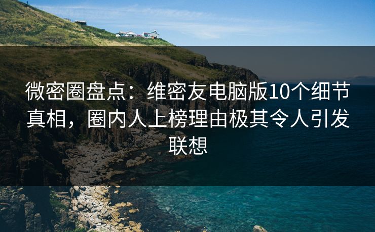 微密圈盘点：维密友电脑版10个细节真相，圈内人上榜理由极其令人引发联想
