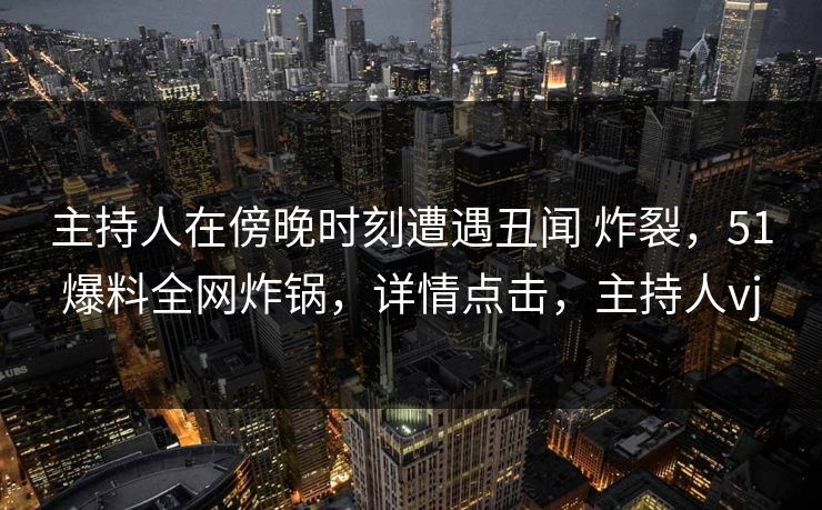 主持人在傍晚时刻遭遇丑闻 炸裂，51爆料全网炸锅，详情点击，主持人vj