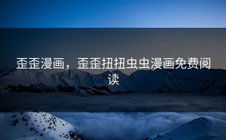 歪歪漫画,歪歪扭扭虫虫漫画免费阅读 歪歪漫画,歪歪扭扭虫虫漫画免费阅读