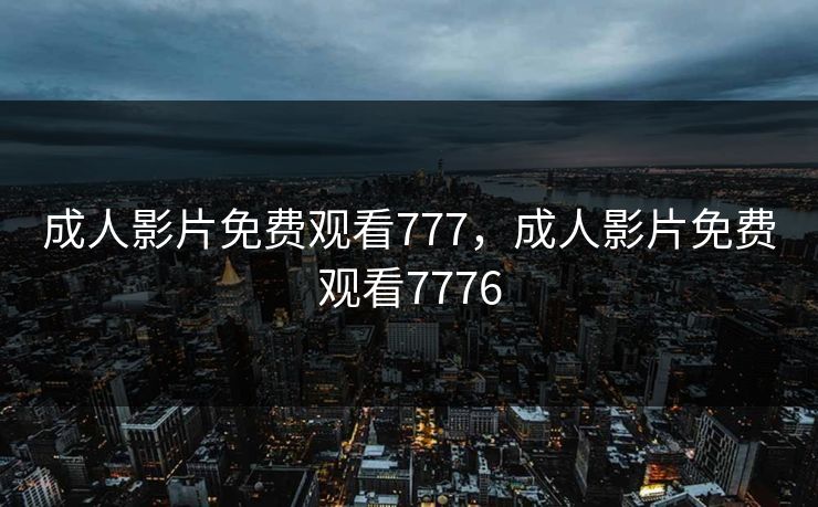 成人影片免费观看777，成人影片免费观看7776