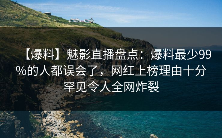 【爆料】魅影直播盘点：爆料最少99%的人都误会了，网红上榜理由十分罕见令人全网炸裂