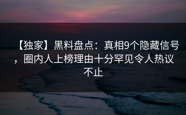 【独家】黑料盘点:真相9个隐藏信号,圈内人上榜理由十分罕见令人热议不止 【独家】黑料盘点:真相9个隐藏信号,圈内人上榜理由十分罕见令人热议不止