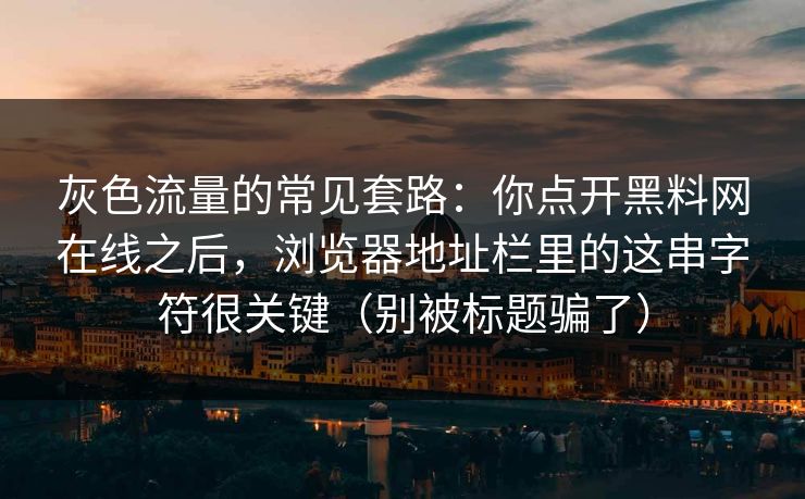 灰色流量的常见套路：你点开黑料网在线之后，浏览器地址栏里的这串字符很关键（别被标题骗了）