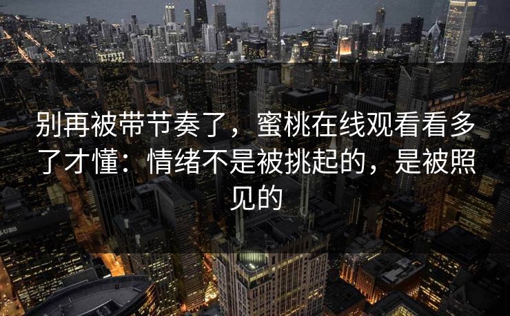 别再被带节奏了，蜜桃在线观看看多了才懂：情绪不是被挑起的，是被照见的