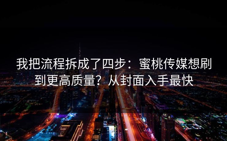 我把流程拆成了四步：蜜桃传媒想刷到更高质量？从封面入手最快