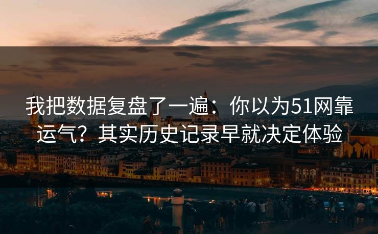 我把数据复盘了一遍:你以为51网靠运气?其实历史记录早就决定体验 我把数据复盘了一遍:你以为51网靠运气?其实历史记录早就决定体验