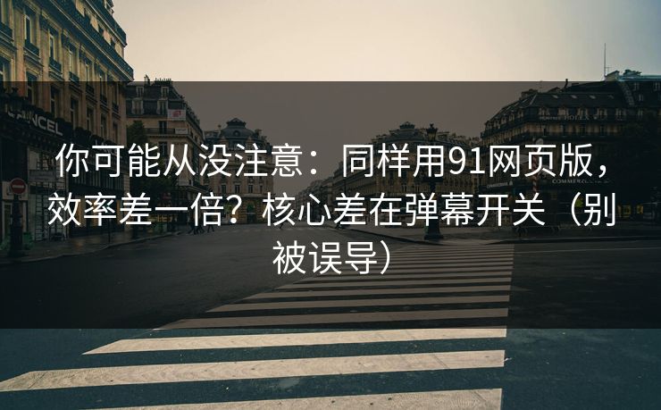 你可能从没注意:同样用91网页版,效率差一倍?核心差在弹幕开关(别被误导) 你可能从没注意:同样用91网页版,效率差一倍?核心差在弹幕开关(别被误导)