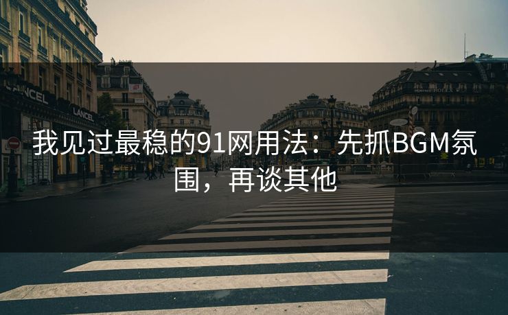 我见过最稳的91网用法：先抓BGM氛围，再谈其他