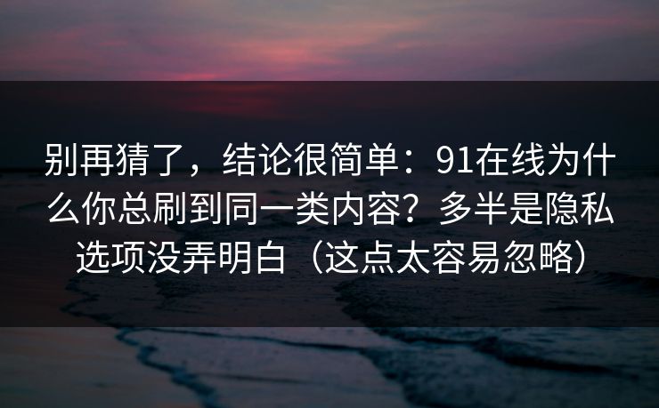 别再猜了，结论很简单：91在线为什么你总刷到同一类内容？多半是隐私选项没弄明白（这点太容易忽略）