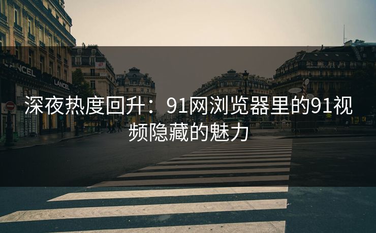 深夜热度回升:91网浏览器里的91视频隐藏的魅力 深夜热度回升:91网浏览器里的91视频隐藏的魅力