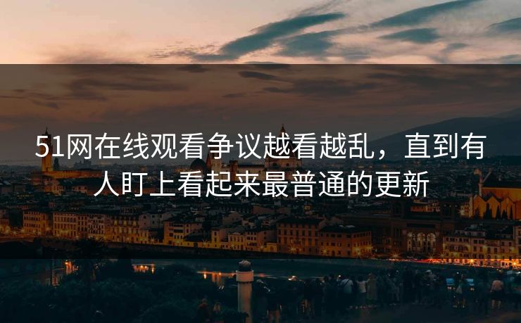51网在线观看争议越看越乱,直到有人盯上看起来最普通的更新 51网在线观看争议越看越乱,直到有人盯上看起来最普通的更新